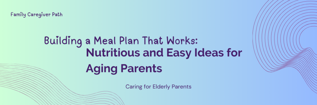 Building a Meal Plan That Works: Nutritious and Easy Ideas for Aging Parents