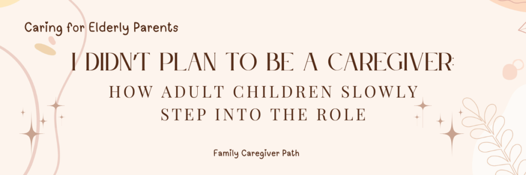 I Didn't Plan to Be a Caregiver: How Adult Children Slowly Step Into the Role